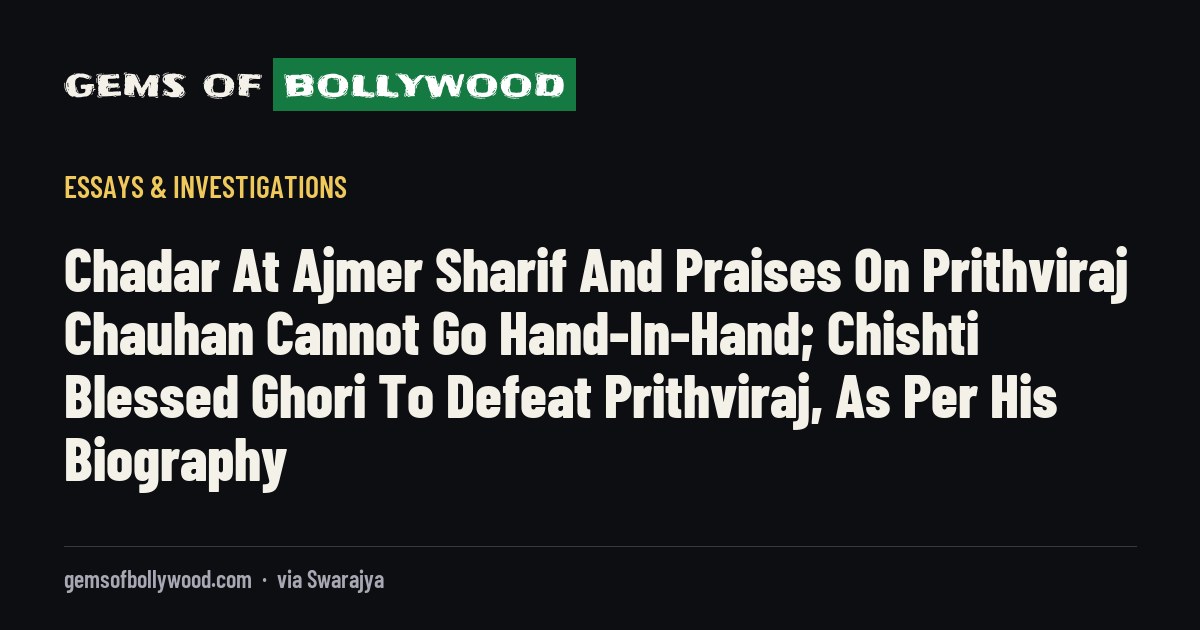 Chadar At Ajmer Sharif And Praises On Prithviraj Chauhan Cannot Go Hand-In-Hand; Chishti Blessed Ghori To Defeat Prithviraj, As Per His Biography